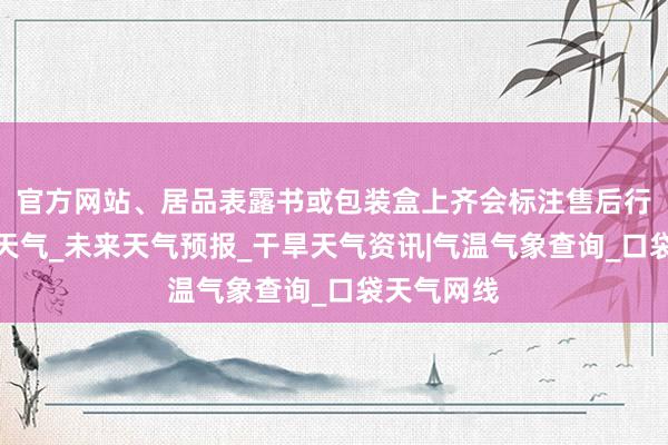 官方网站、居品表露书或包装盒上齐会标注售后行状热实时天气_未来天气预报_干旱天气资讯|气温气象查询_口袋天气网线