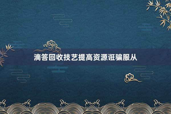 滴答回收技艺提高资源诳骗服从